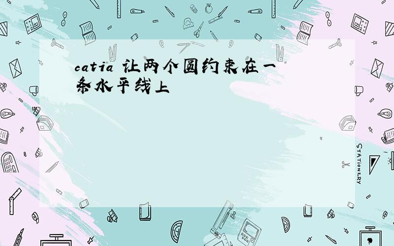 catia 让两个圆约束在一条水平线上