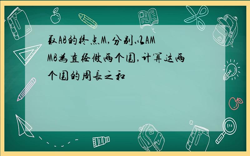 取AB的终点M,分别以AM MB为直径做两个圆,计算这两个圆的周长之和