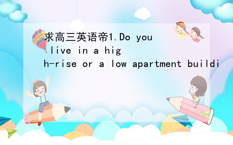 求高三英语帝1.Do you live in a high-rise or a low apartment buildi