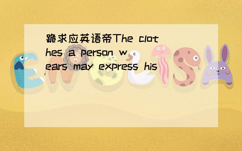 跪求应英语帝The clothes a person wears may express his ________ or