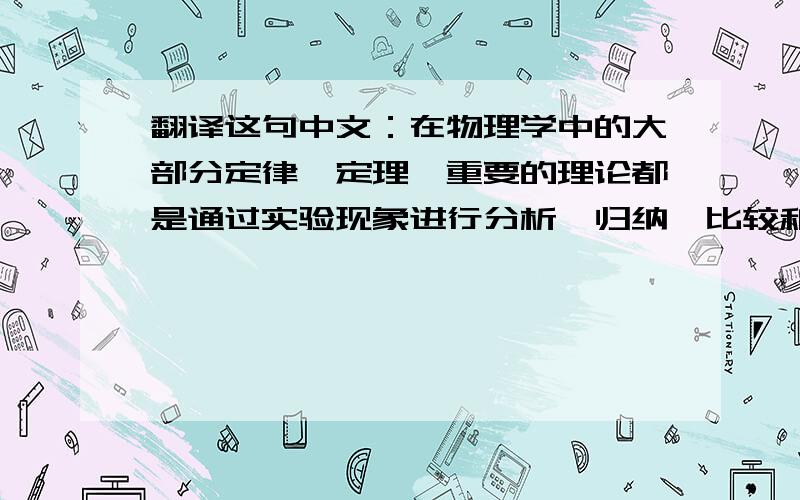 翻译这句中文：在物理学中的大部分定律,定理,重要的理论都是通过实验现象进行分析,归纳,比较和总结出来的