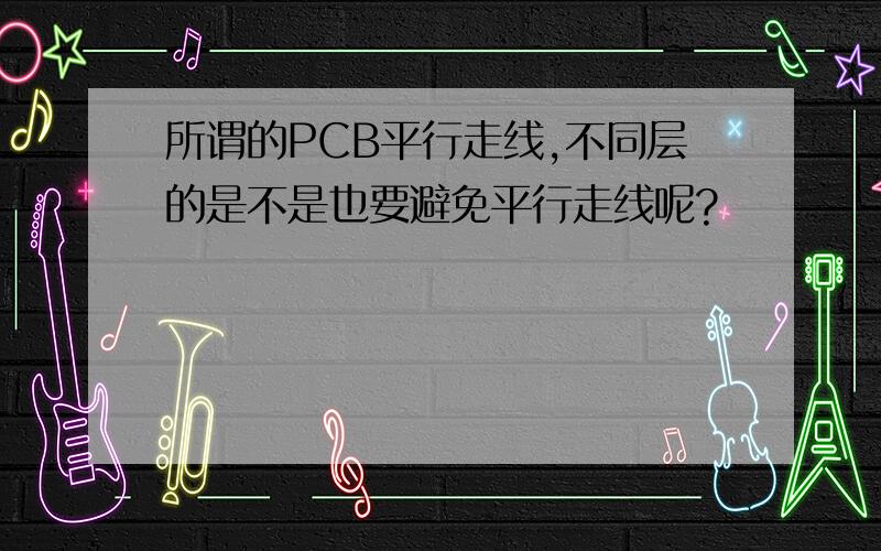 所谓的PCB平行走线,不同层的是不是也要避免平行走线呢?