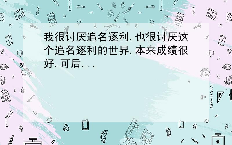 我很讨厌追名逐利.也很讨厌这个追名逐利的世界.本来成绩很好.可后...