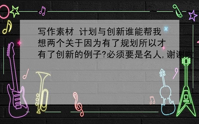 写作素材 计划与创新谁能帮我想两个关于因为有了规划所以才有了创新的例子?必须要是名人,谢谢啦〜