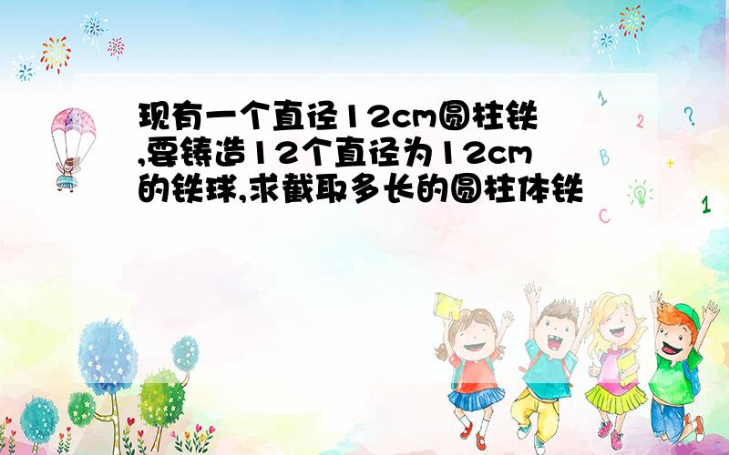 现有一个直径12cm圆柱铁怌,要铸造12个直径为12cm的铁球,求截取多长的圆柱体铁怌