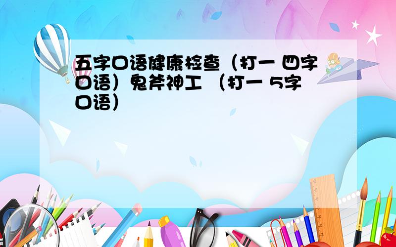 五字口语健康检查（打一 四字口语）鬼斧神工 （打一 5字口语）