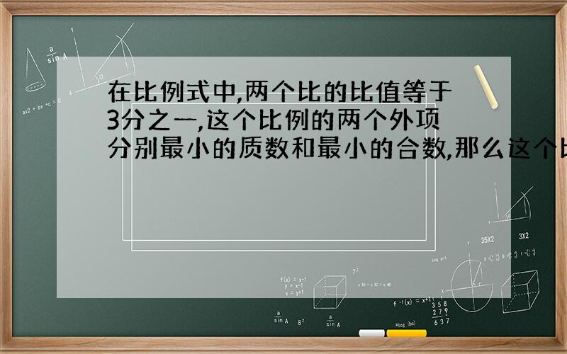 在比例式中,两个比的比值等于3分之一,这个比例的两个外项分别最小的质数和最小的合数,那么这个比例可能