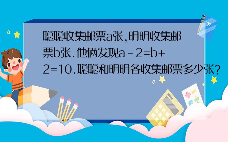 聪聪收集邮票a张,明明收集邮票b张.他俩发现a-2=b+2=10.聪聪和明明各收集邮票多少张?