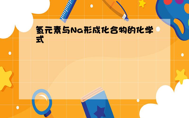 氢元素与Na形成化合物的化学式