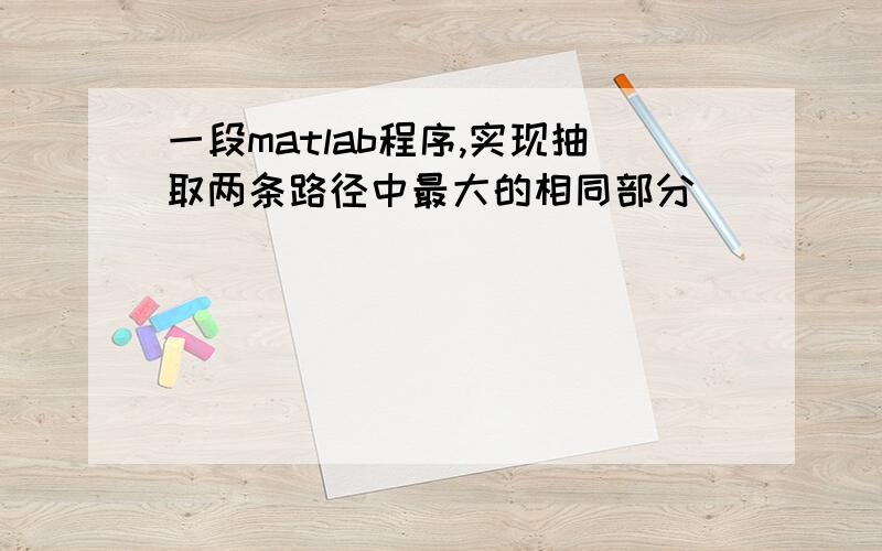 一段matlab程序,实现抽取两条路径中最大的相同部分