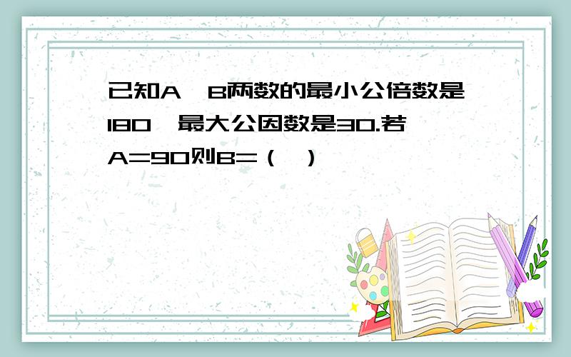 已知A、B两数的最小公倍数是180,最大公因数是30.若A=90则B=（ ）