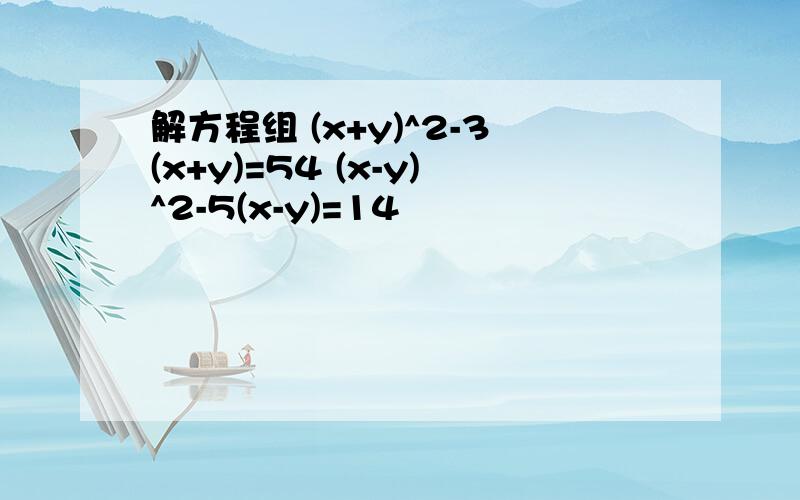 解方程组 (x+y)^2-3(x+y)=54 (x-y)^2-5(x-y)=14