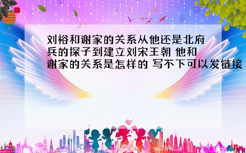 刘裕和谢家的关系从他还是北府兵的探子到建立刘宋王朝 他和谢家的关系是怎样的 写不下可以发链接