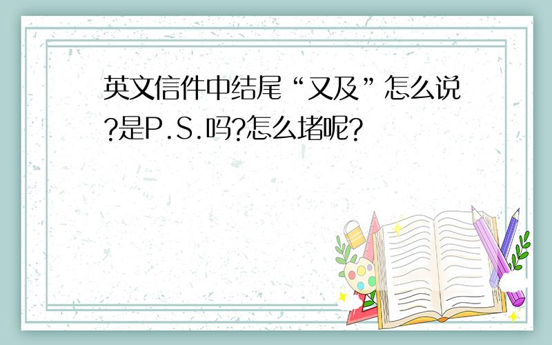 英文信件中结尾“又及”怎么说?是P.S.吗?怎么堵呢?