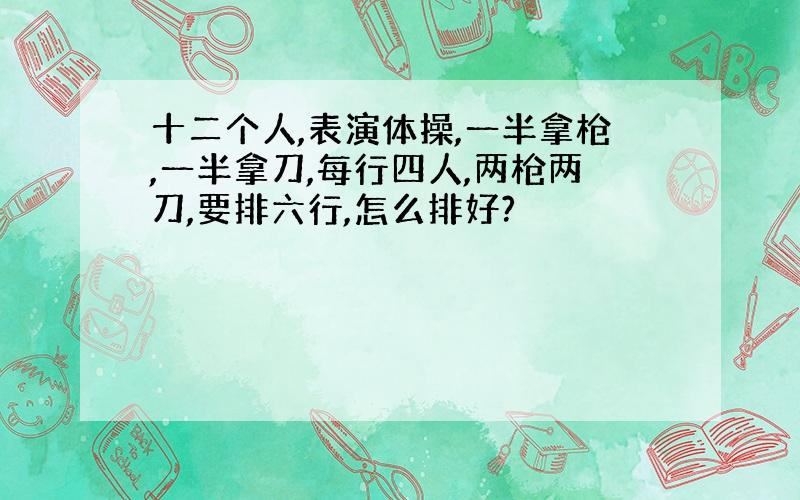 十二个人,表演体操,一半拿枪,一半拿刀,每行四人,两枪两刀,要排六行,怎么排好?