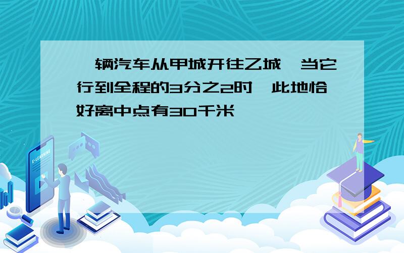 一辆汽车从甲城开往乙城,当它行到全程的3分之2时,此地恰好离中点有30千米