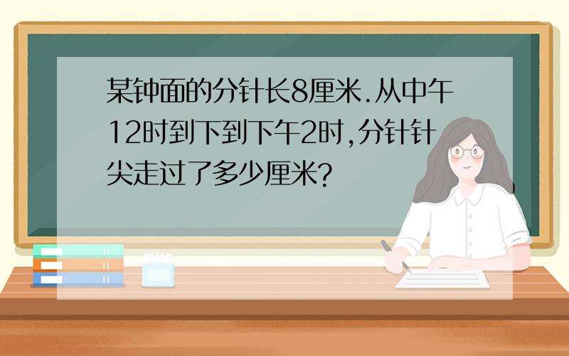 某钟面的分针长8厘米.从中午12时到下到下午2时,分针针尖走过了多少厘米?