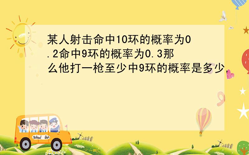 某人射击命中10环的概率为0.2命中9环的概率为0.3那么他打一枪至少中9环的概率是多少,