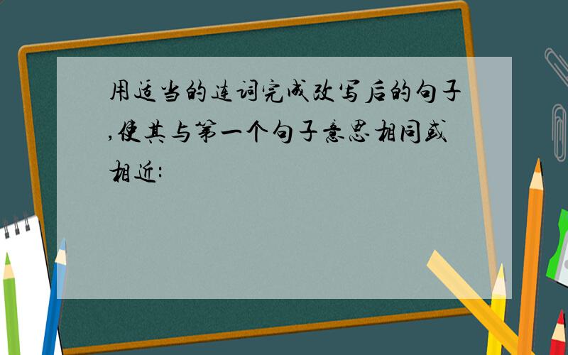 用适当的连词完成改写后的句子,使其与第一个句子意思相同或相近: