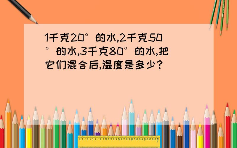 1千克20°的水,2千克50°的水,3千克80°的水,把它们混合后,温度是多少?