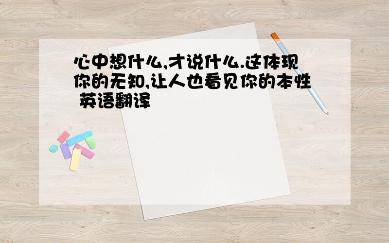 心中想什么,才说什么.这体现你的无知,让人也看见你的本性 英语翻译