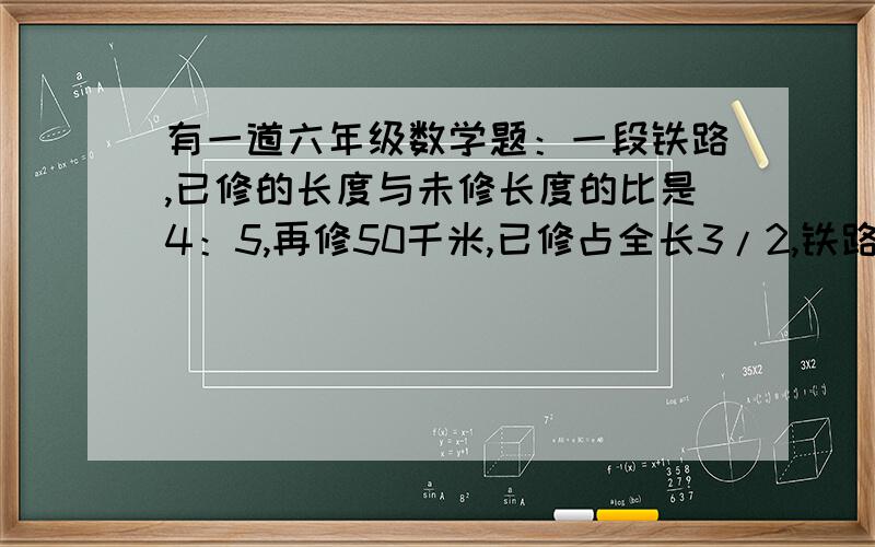 有一道六年级数学题：一段铁路,已修的长度与未修长度的比是4：5,再修50千米,已修占全长3/2,铁路全长?