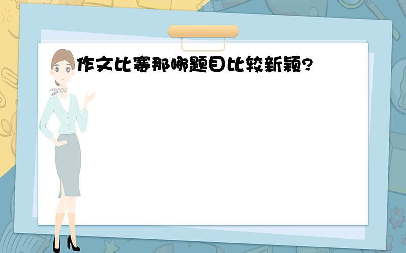 作文比赛那哪题目比较新颖?