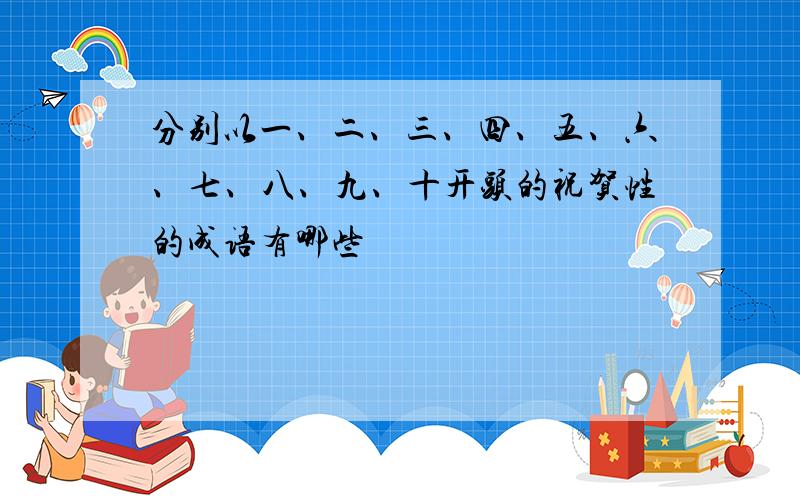 分别以一、二、三、四、五、六、七、八、九、十开头的祝贺性的成语有哪些