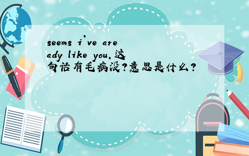 seems i've aready like you,这句话有毛病没?意思是什么?