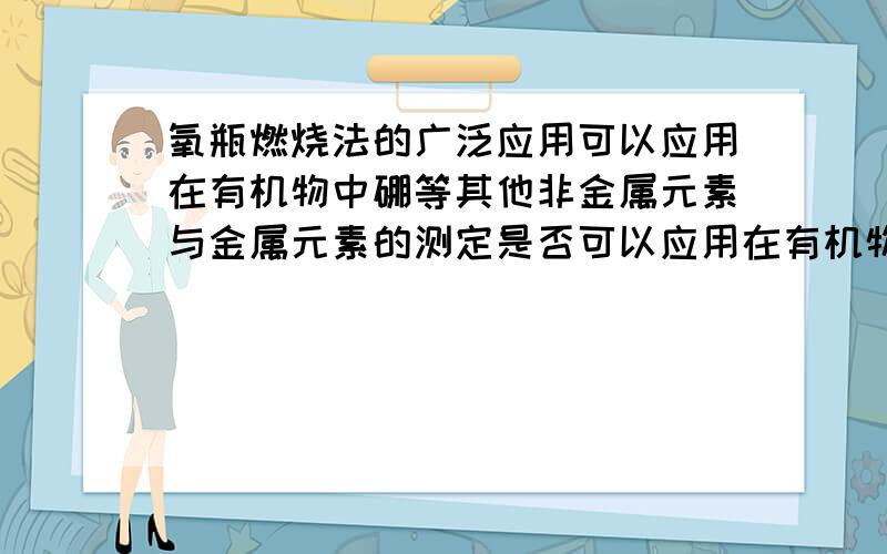 氧瓶燃烧法的广泛应用可以应用在有机物中硼等其他非金属元素与金属元素的测定是否可以应用在有机物中硼等其他非金属元素与金属元