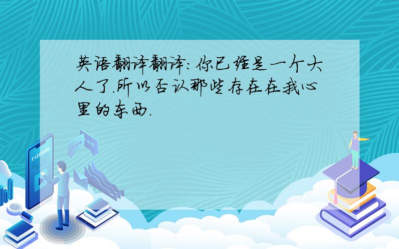 英语翻译翻译：你已经是一个大人了.所以否认那些存在在我心里的东西.