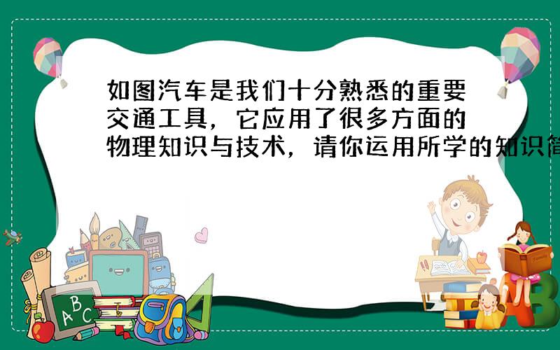 如图汽车是我们十分熟悉的重要交通工具，它应用了很多方面的物理知识与技术，请你运用所学的知识简要回答下列问题：