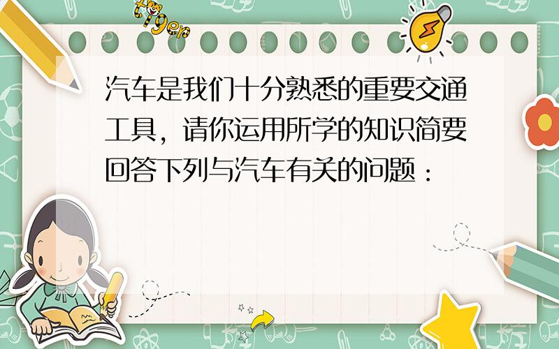 汽车是我们十分熟悉的重要交通工具，请你运用所学的知识简要回答下列与汽车有关的问题：