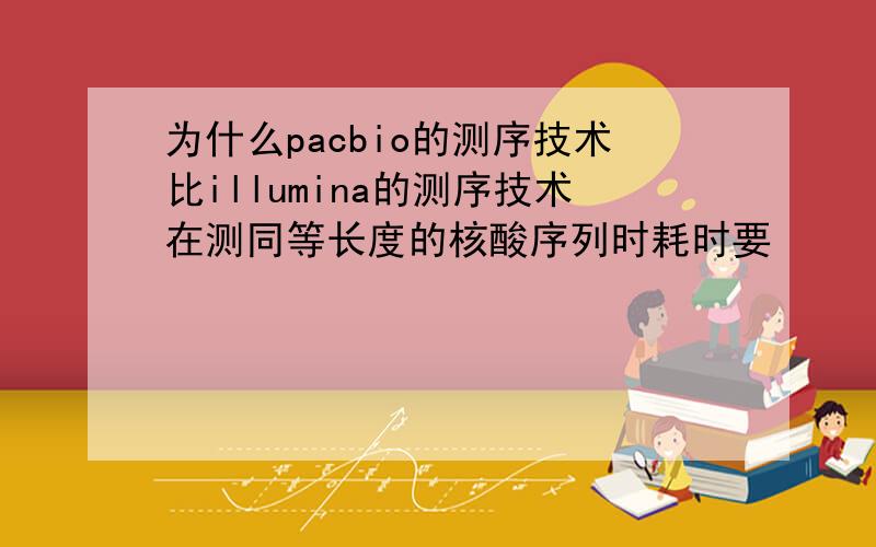 为什么pacbio的测序技术比illumina的测序技术在测同等长度的核酸序列时耗时要