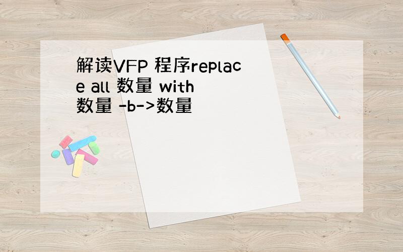 解读VFP 程序replace all 数量 with 数量 -b->数量