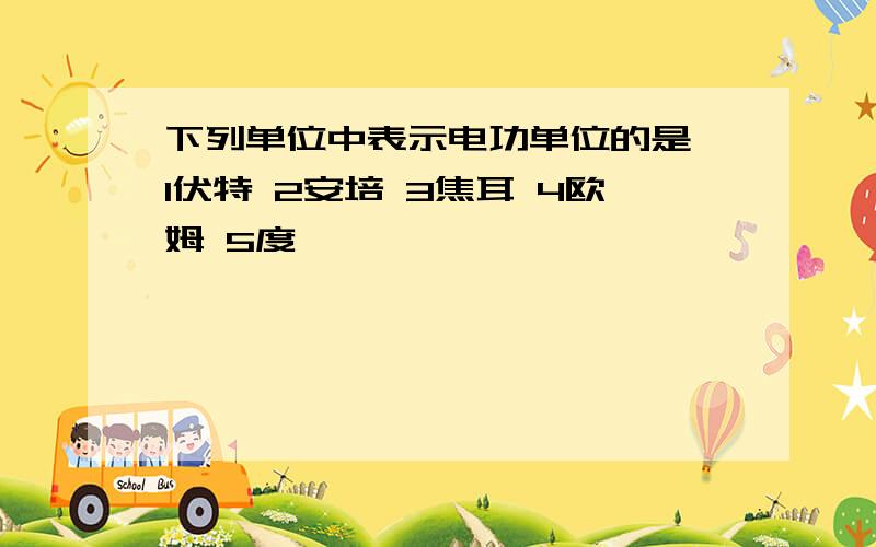 下列单位中表示电功单位的是 1伏特 2安培 3焦耳 4欧姆 5度