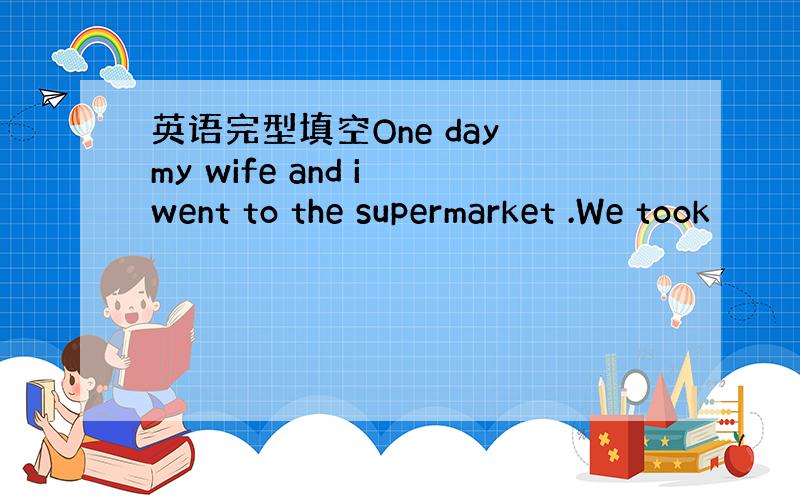 英语完型填空One day my wife and i went to the supermarket .We took