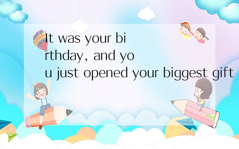 It was your birthday, and you just opened your biggest gift