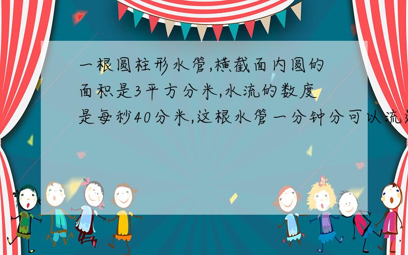 一根圆柱形水管,横截面内圆的面积是3平方分米,水流的数度是每秒40分米,这根水管一分钟分可以流过几立