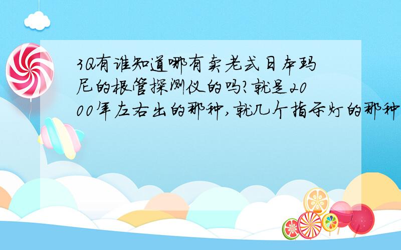 3Q有谁知道哪有卖老式日本玛尼的根管探测仪的吗?就是2000年左右出的那种,就几个指示灯的那种,有知道的站内消息,斑竹大