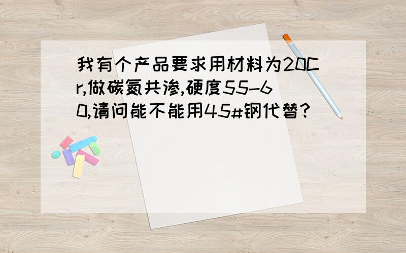 我有个产品要求用材料为20Cr,做碳氮共渗,硬度55-60,请问能不能用45#钢代替?