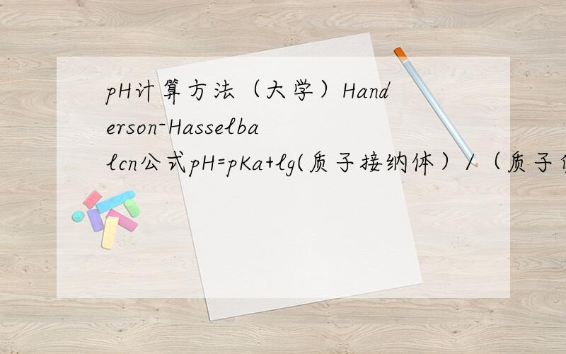 pH计算方法（大学）Handerson-Hasselbalcn公式pH=pKa+lg(质子接纳体）/（质子受体）在计算氨