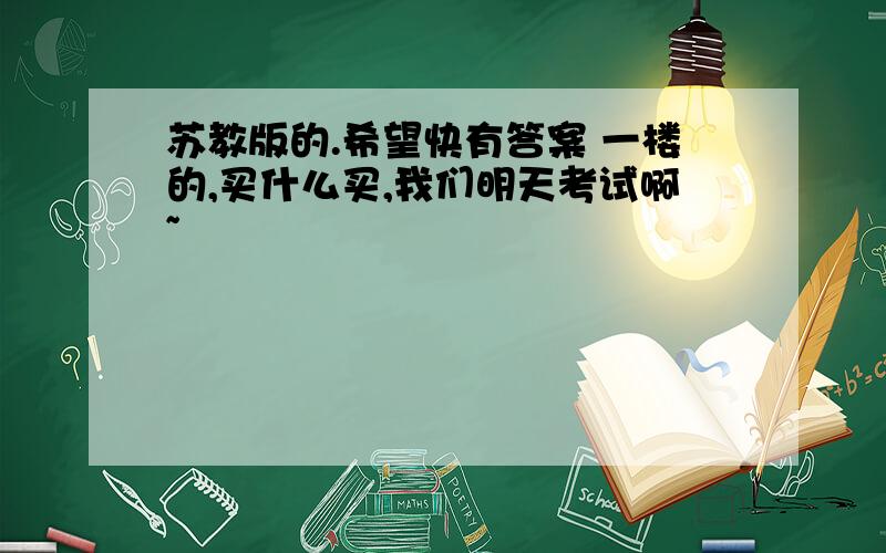 苏教版的.希望快有答案 一楼的,买什么买,我们明天考试啊~