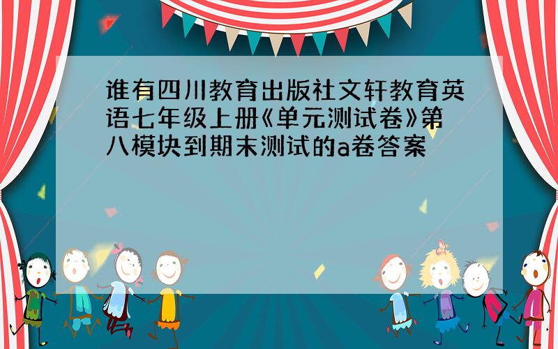 谁有四川教育出版社文轩教育英语七年级上册《单元测试卷》第八模块到期末测试的a卷答案