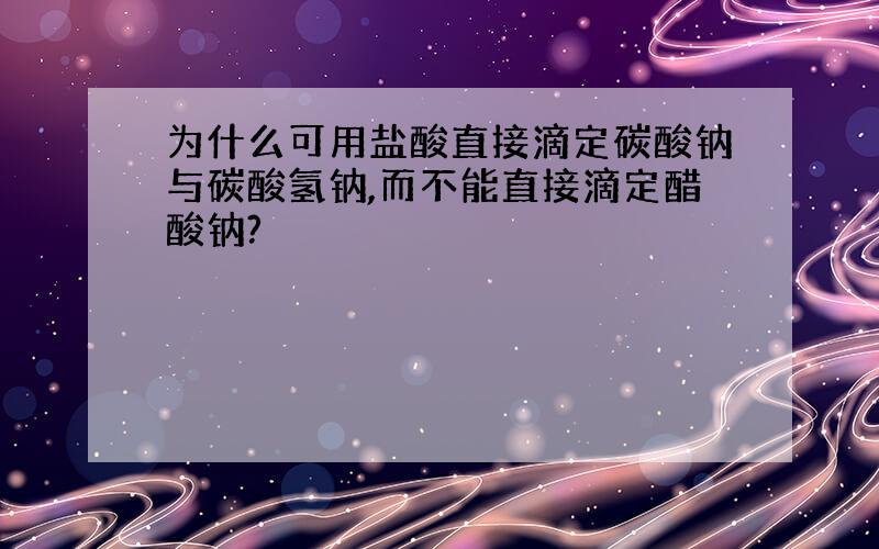 为什么可用盐酸直接滴定碳酸钠与碳酸氢钠,而不能直接滴定醋酸钠?