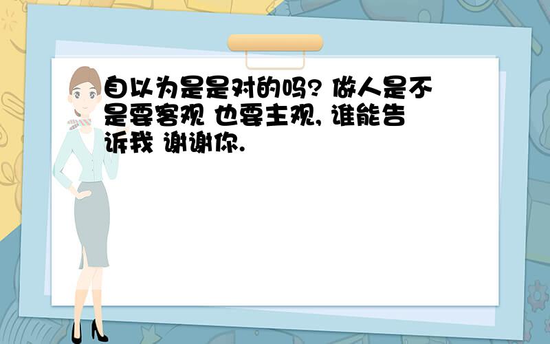 自以为是是对的吗? 做人是不是要客观 也要主观, 谁能告诉我 谢谢你.