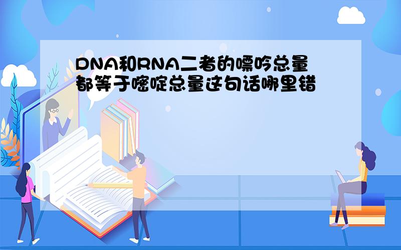 DNA和RNA二者的嘌吟总量都等于嘧啶总量这句话哪里错