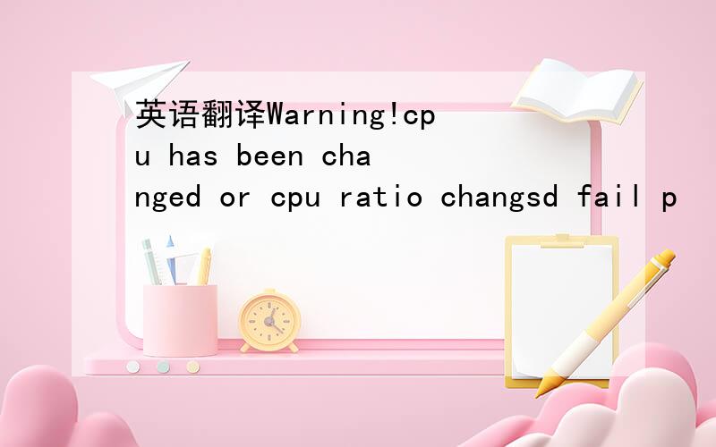 英语翻译Warning!cpu has been changed or cpu ratio changsd fail p