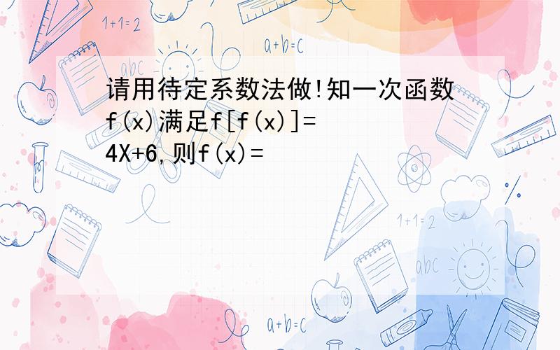 请用待定系数法做!知一次函数f(x)满足f[f(x)]=4X+6,则f(x)=