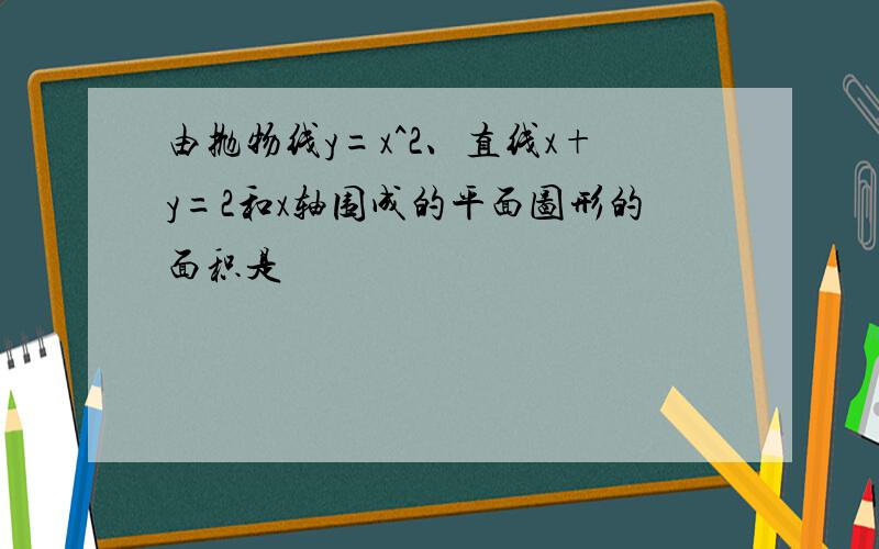 由抛物线y=x^2、直线x+y=2和x轴围成的平面图形的面积是